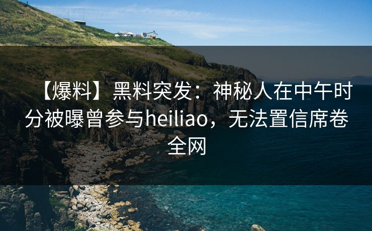 【爆料】黑料突发：神秘人在中午时分被曝曾参与heiliao，无法置信席卷全网