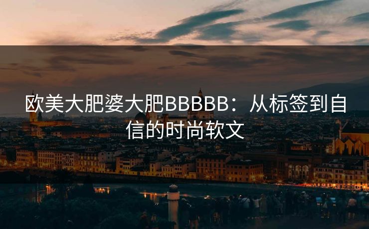 欧美大肥婆大肥BBBBB：从标签到自信的时尚软文