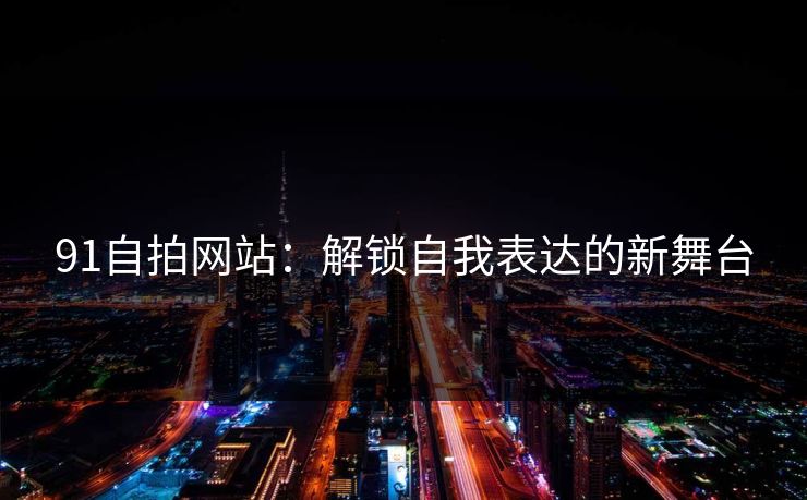 91自拍网站：解锁自我表达的新舞台