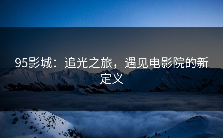 95影城：追光之旅，遇见电影院的新定义