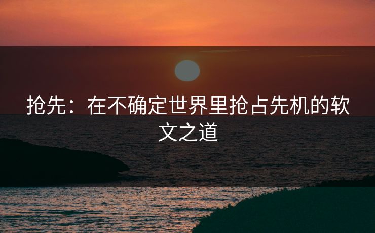 抢先：在不确定世界里抢占先机的软文之道