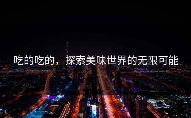 吃的吃的，探索美味世界的无限可能