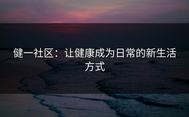 健一社区：让健康成为日常的新生活方式