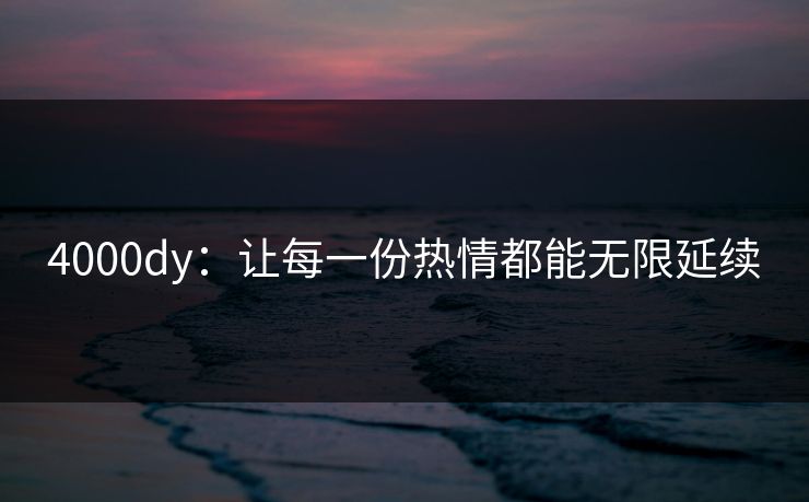 4000dy：让每一份热情都能无限延续