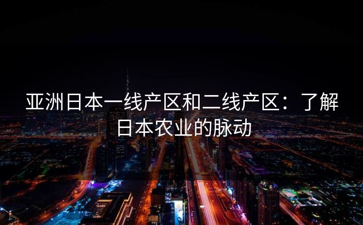 亚洲日本一线产区和二线产区：了解日本农业的脉动