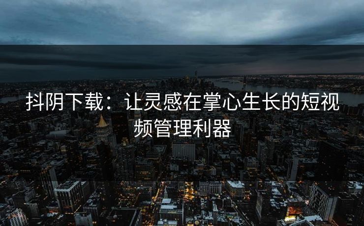 抖阴下载：让灵感在掌心生长的短视频管理利器
