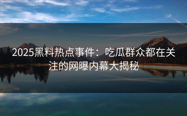 2025黑料热点事件：吃瓜群众都在关注的网曝内幕大揭秘
