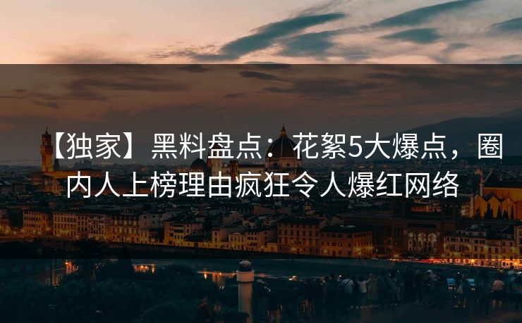 【独家】黑料盘点：花絮5大爆点，圈内人上榜理由疯狂令人爆红网络