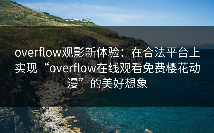 overflow观影新体验：在合法平台上实现“overflow在线观看免费樱花动漫”的美好想象