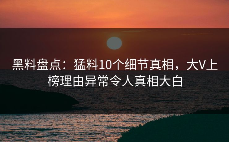 黑料盘点：猛料10个细节真相，大V上榜理由异常令人真相大白