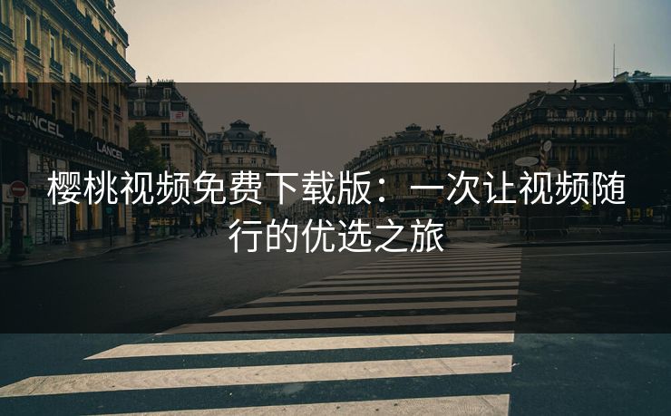 樱桃视频免费下载版：一次让视频随行的优选之旅