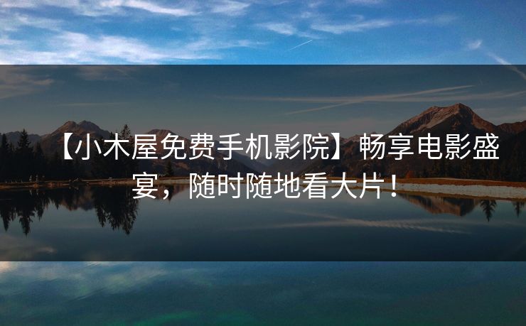 【小木屋免费手机影院】畅享电影盛宴，随时随地看大片！