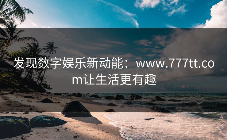 发现数字娱乐新动能：www.777tt.com让生活更有趣