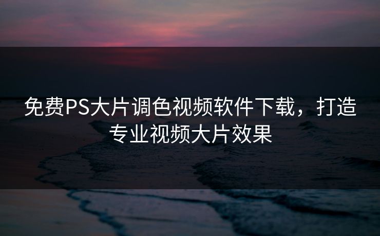 免费PS大片调色视频软件下载，打造专业视频大片效果