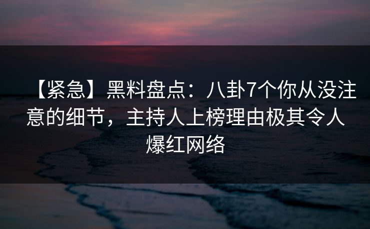 【紧急】黑料盘点：八卦7个你从没注意的细节，主持人上榜理由极其令人爆红网络