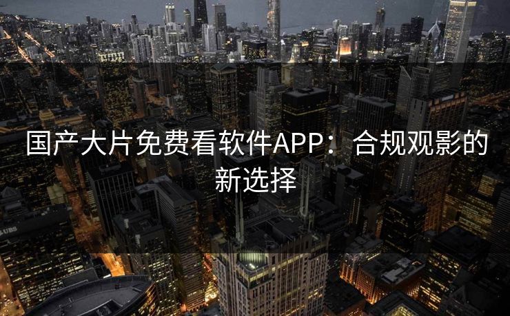 国产大片免费看软件APP：合规观影的新选择