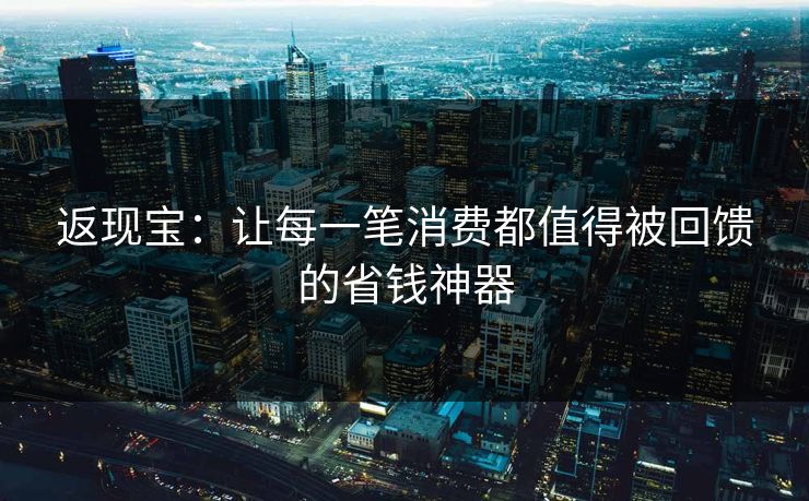 返现宝：让每一笔消费都值得被回馈的省钱神器