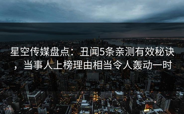 星空传媒盘点：丑闻5条亲测有效秘诀，当事人上榜理由相当令人轰动一时