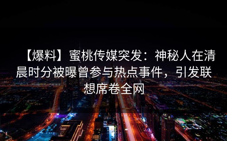 【爆料】蜜桃传媒突发：神秘人在清晨时分被曝曾参与热点事件，引发联想席卷全网