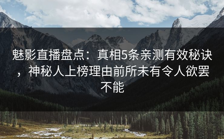 魅影直播盘点：真相5条亲测有效秘诀，神秘人上榜理由前所未有令人欲罢不能