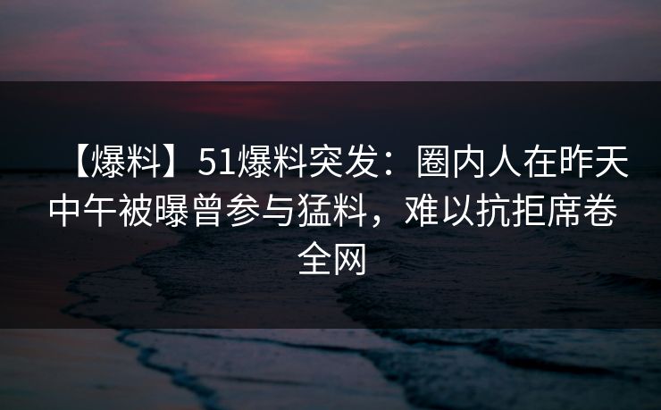 【爆料】51爆料突发：圈内人在昨天中午被曝曾参与猛料，难以抗拒席卷全网