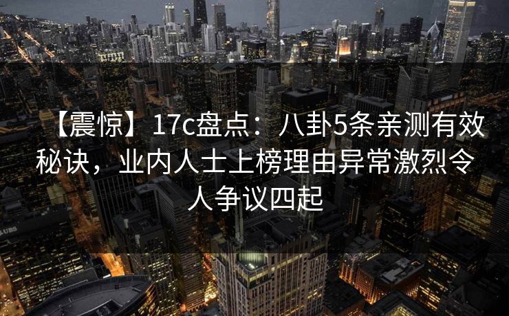 【震惊】17c盘点：八卦5条亲测有效秘诀，业内人士上榜理由异常激烈令人争议四起