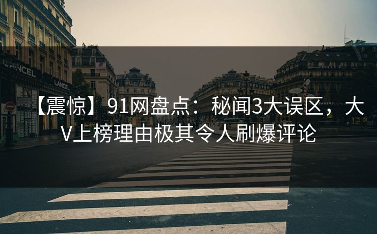 【震惊】91网盘点：秘闻3大误区，大V上榜理由极其令人刷爆评论