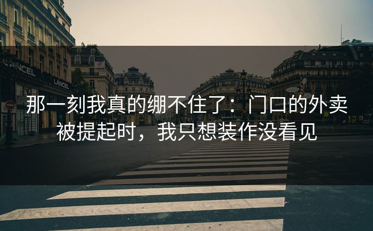 那一刻我真的绷不住了：门口的外卖被提起时，我只想装作没看见