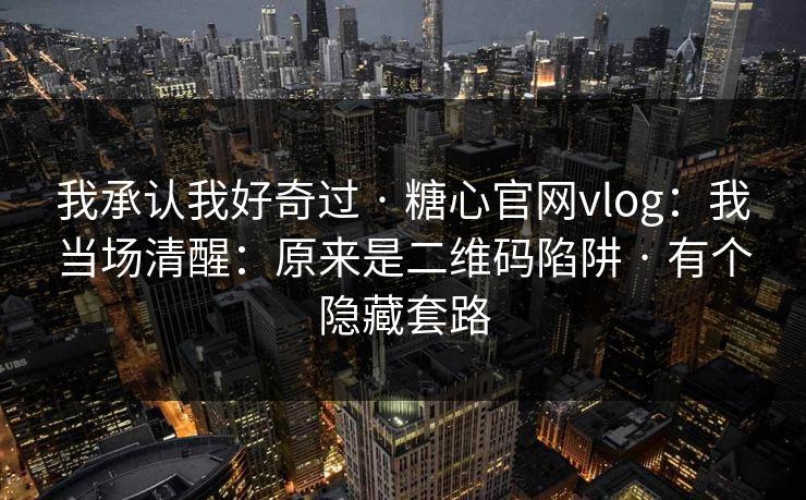 我承认我好奇过 · 糖心官网vlog：我当场清醒：原来是二维码陷阱 · 有个隐藏套路