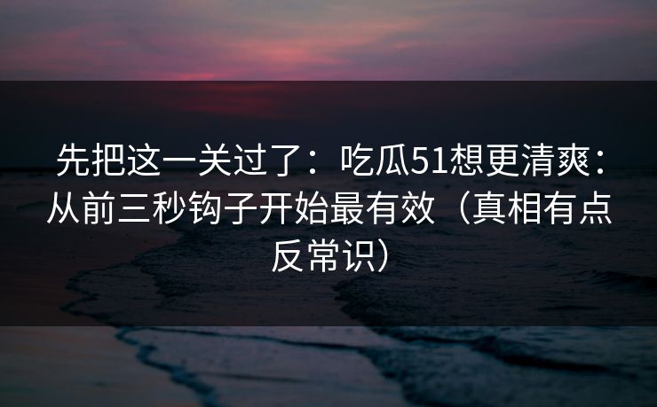 先把这一关过了：吃瓜51想更清爽：从前三秒钩子开始最有效（真相有点反常识）