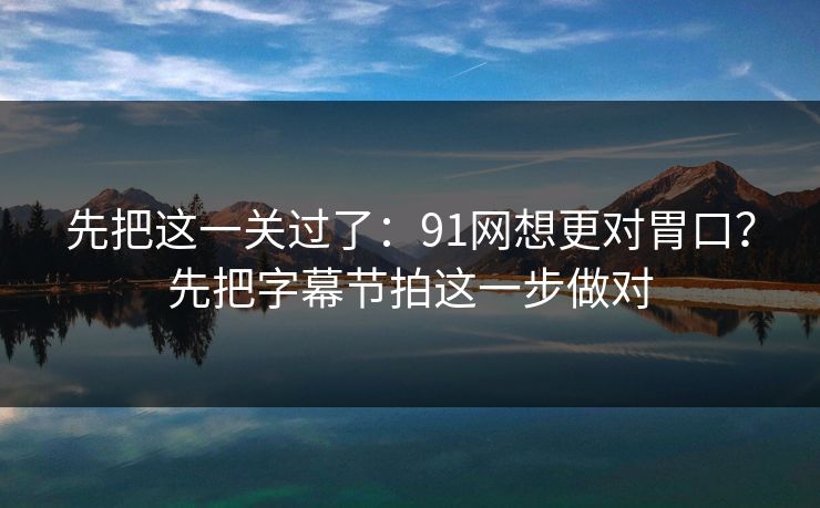 先把这一关过了：91网想更对胃口？先把字幕节拍这一步做对