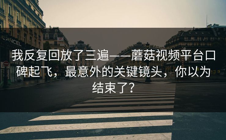 我反复回放了三遍——蘑菇视频平台口碑起飞，最意外的关键镜头，你以为结束了？