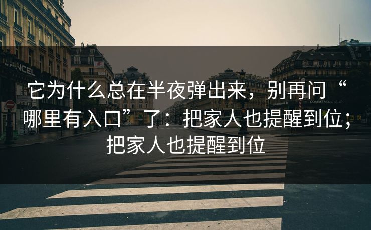 它为什么总在半夜弹出来，别再问“哪里有入口”了：把家人也提醒到位；把家人也提醒到位