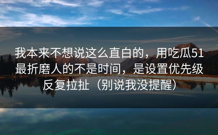 我本来不想说这么直白的，用吃瓜51最折磨人的不是时间，是设置优先级反复拉扯（别说我没提醒）