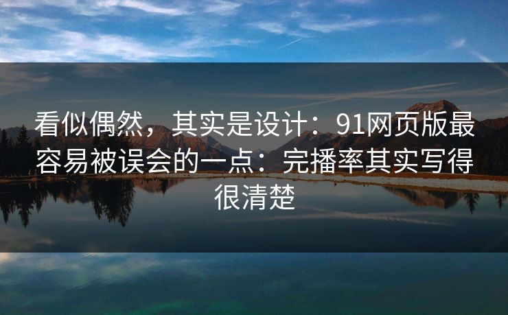 看似偶然，其实是设计：91网页版最容易被误会的一点：完播率其实写得很清楚