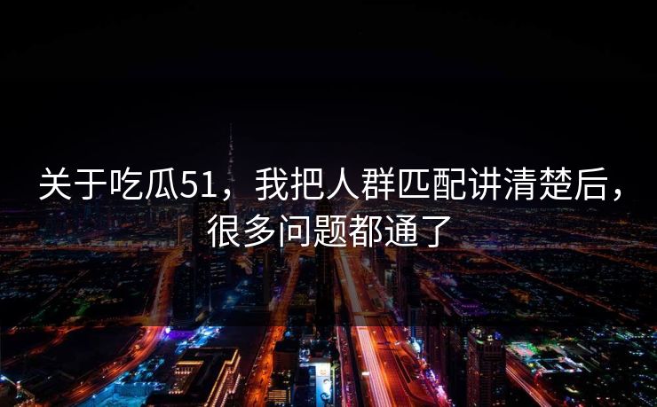 关于吃瓜51，我把人群匹配讲清楚后，很多问题都通了