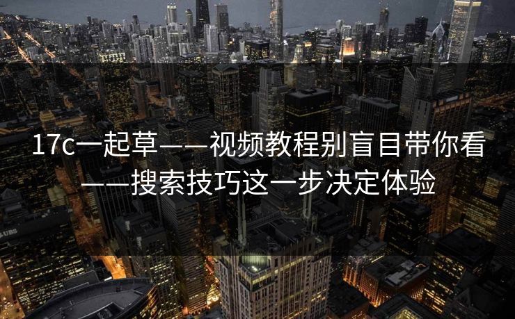 17c一起草——视频教程别盲目带你看——搜索技巧这一步决定体验