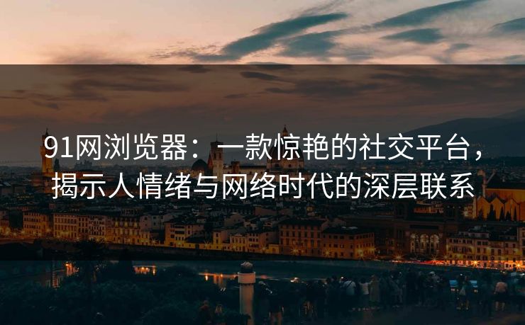 91网浏览器：一款惊艳的社交平台，揭示人情绪与网络时代的深层联系
