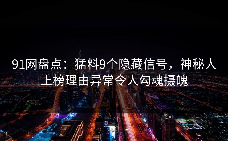91网盘点：猛料9个隐藏信号，神秘人上榜理由异常令人勾魂摄魄
